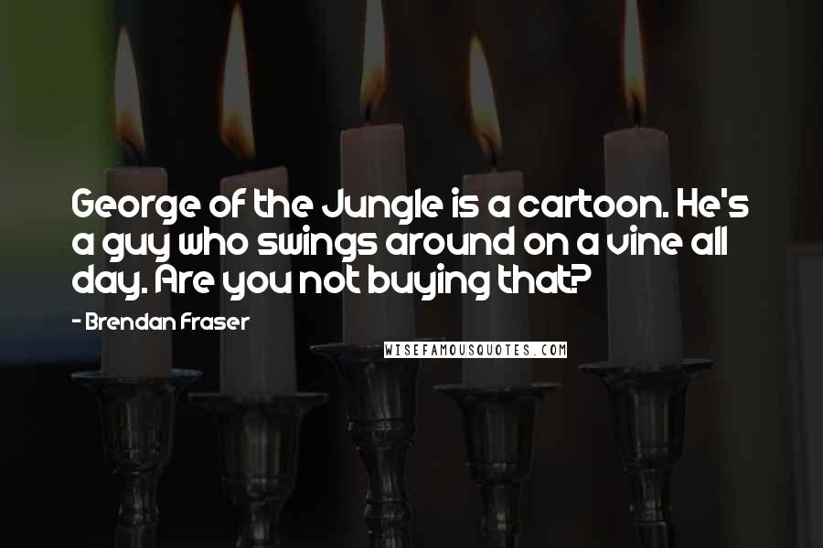 Brendan Fraser Quotes: George of the Jungle is a cartoon. He's a guy who swings around on a vine all day. Are you not buying that?