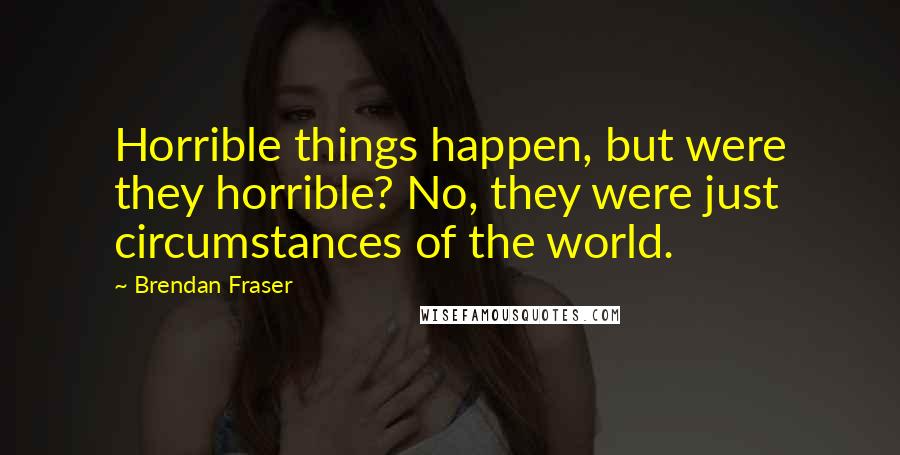 Brendan Fraser Quotes: Horrible things happen, but were they horrible? No, they were just circumstances of the world.