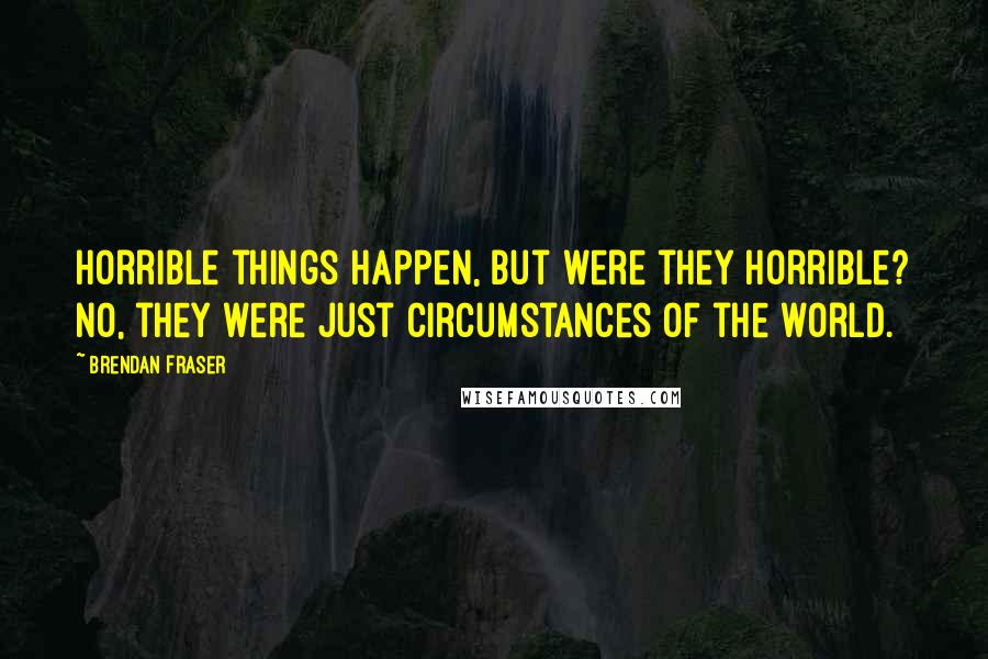 Brendan Fraser Quotes: Horrible things happen, but were they horrible? No, they were just circumstances of the world.