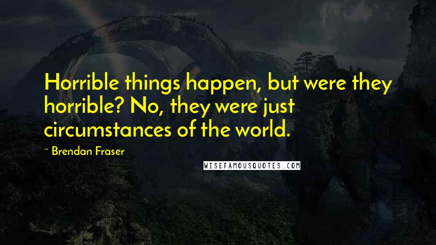 Brendan Fraser Quotes: Horrible things happen, but were they horrible? No, they were just circumstances of the world.