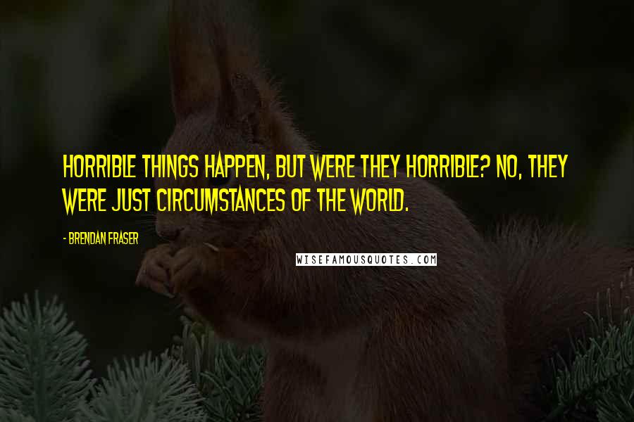 Brendan Fraser Quotes: Horrible things happen, but were they horrible? No, they were just circumstances of the world.