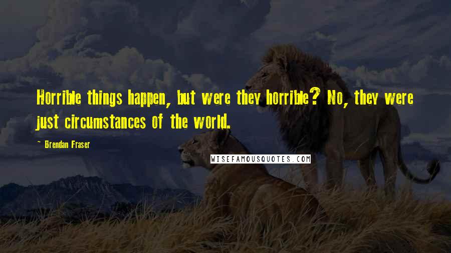 Brendan Fraser Quotes: Horrible things happen, but were they horrible? No, they were just circumstances of the world.