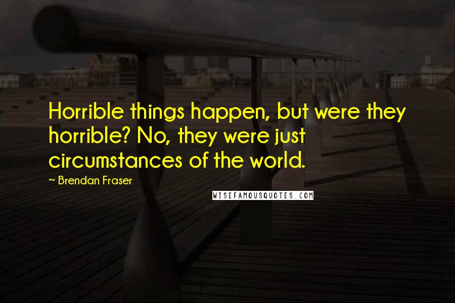 Brendan Fraser Quotes: Horrible things happen, but were they horrible? No, they were just circumstances of the world.