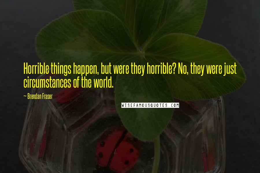 Brendan Fraser Quotes: Horrible things happen, but were they horrible? No, they were just circumstances of the world.