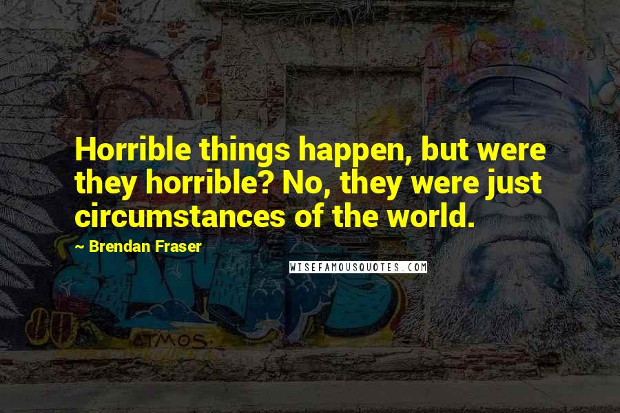 Brendan Fraser Quotes: Horrible things happen, but were they horrible? No, they were just circumstances of the world.