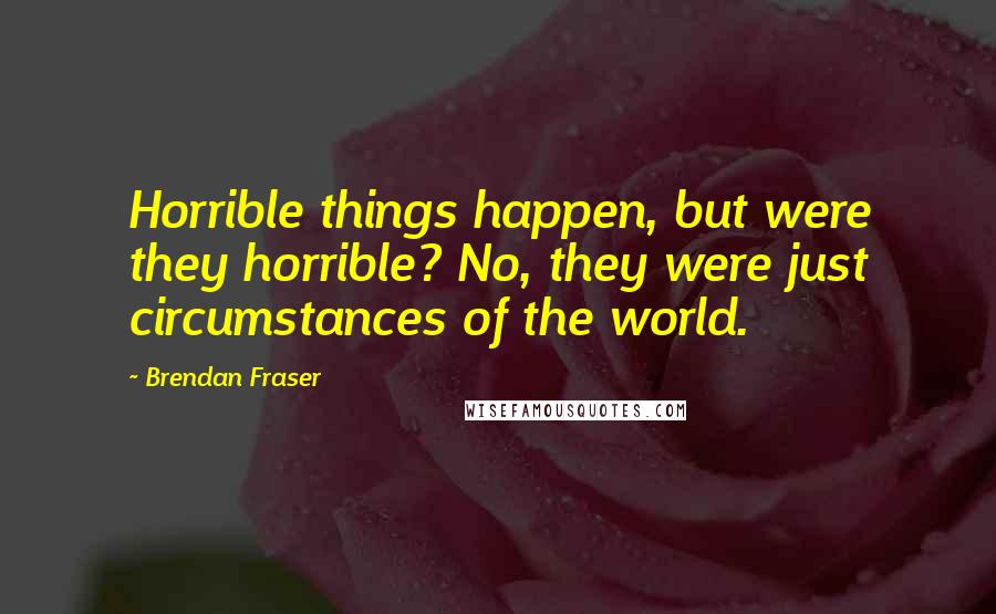 Brendan Fraser Quotes: Horrible things happen, but were they horrible? No, they were just circumstances of the world.