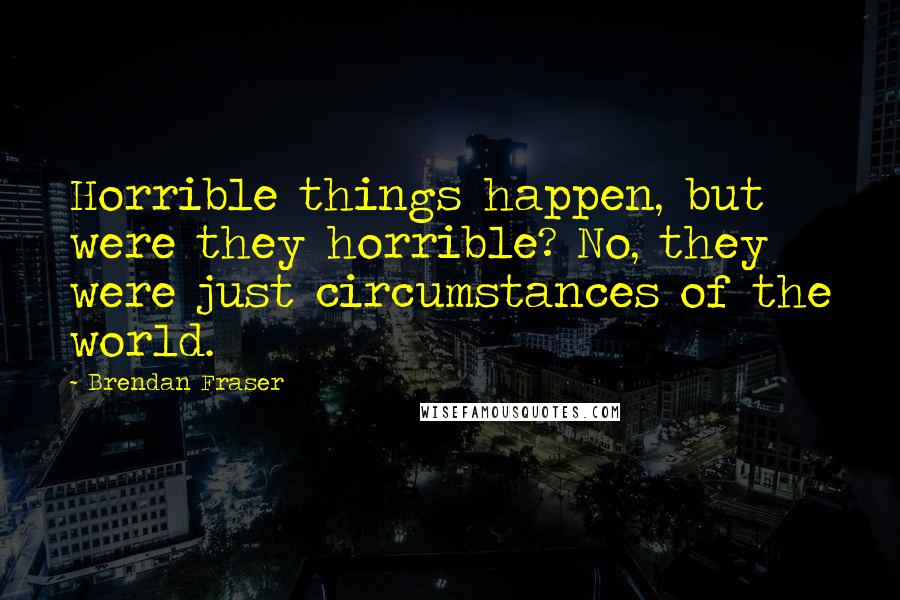 Brendan Fraser Quotes: Horrible things happen, but were they horrible? No, they were just circumstances of the world.