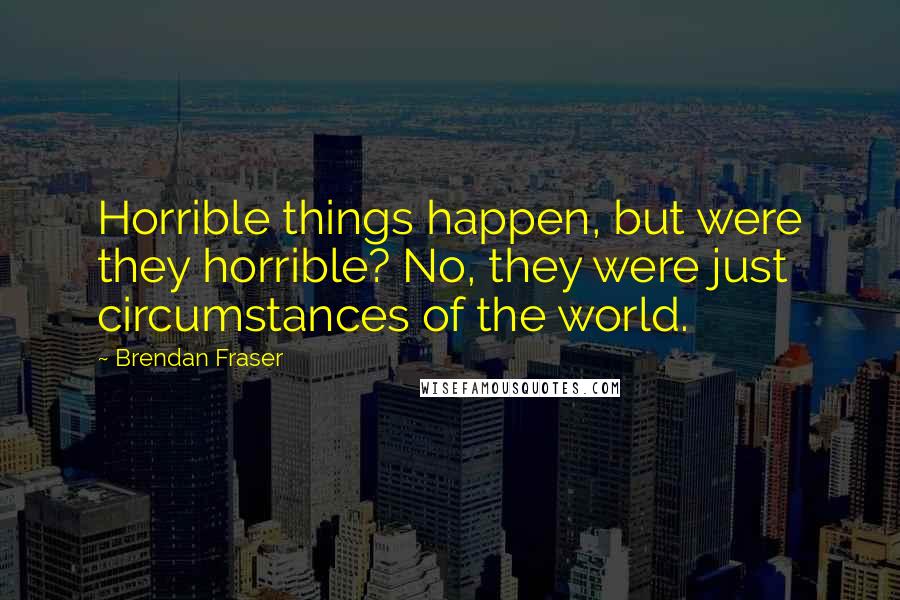 Brendan Fraser Quotes: Horrible things happen, but were they horrible? No, they were just circumstances of the world.