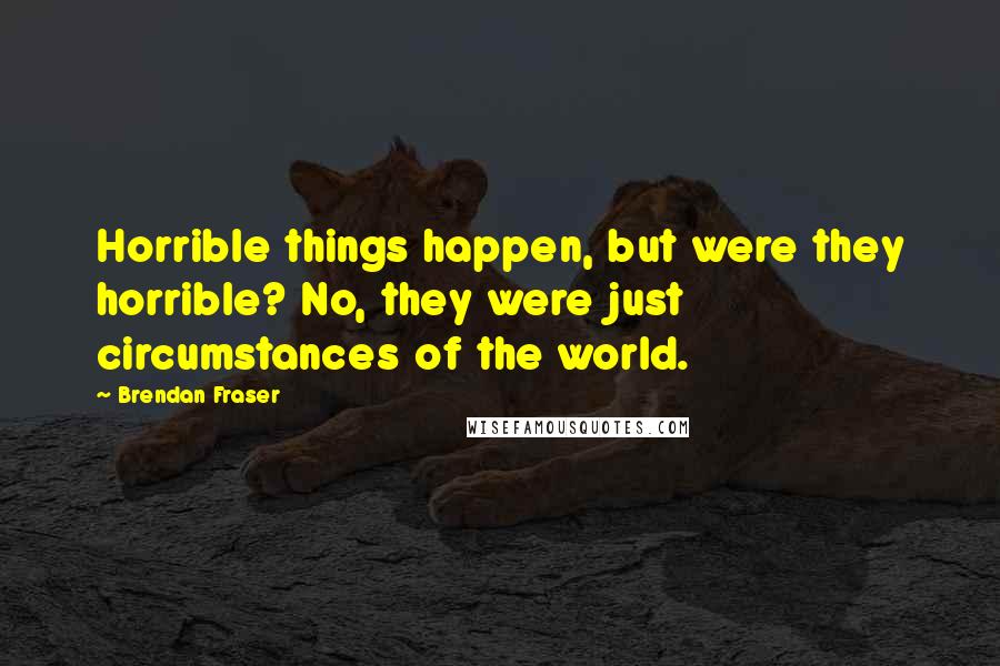 Brendan Fraser Quotes: Horrible things happen, but were they horrible? No, they were just circumstances of the world.