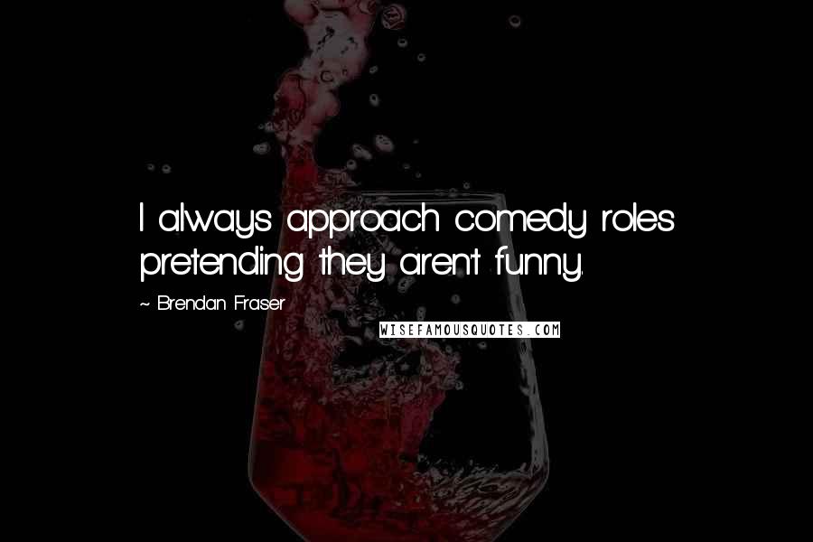 Brendan Fraser Quotes: I always approach comedy roles pretending they aren't funny.