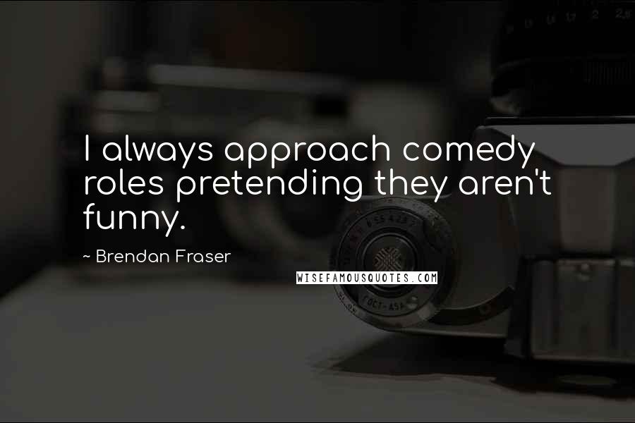 Brendan Fraser Quotes: I always approach comedy roles pretending they aren't funny.