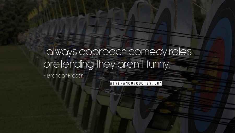 Brendan Fraser Quotes: I always approach comedy roles pretending they aren't funny.