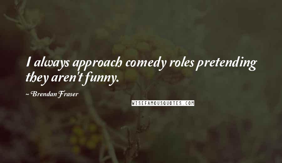 Brendan Fraser Quotes: I always approach comedy roles pretending they aren't funny.