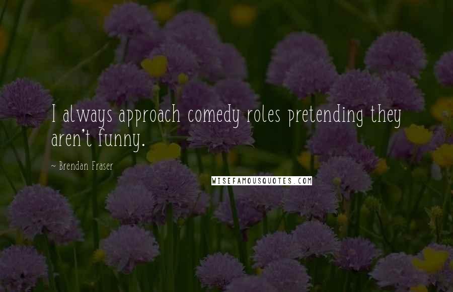 Brendan Fraser Quotes: I always approach comedy roles pretending they aren't funny.