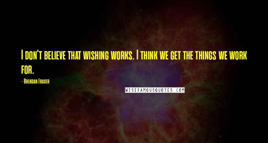 Brendan Fraser Quotes: I don't believe that wishing works. I think we get the things we work for.