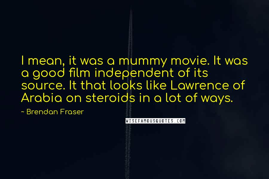 Brendan Fraser Quotes: I mean, it was a mummy movie. It was a good film independent of its source. It that looks like Lawrence of Arabia on steroids in a lot of ways.