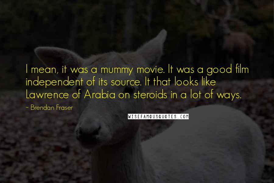 Brendan Fraser Quotes: I mean, it was a mummy movie. It was a good film independent of its source. It that looks like Lawrence of Arabia on steroids in a lot of ways.