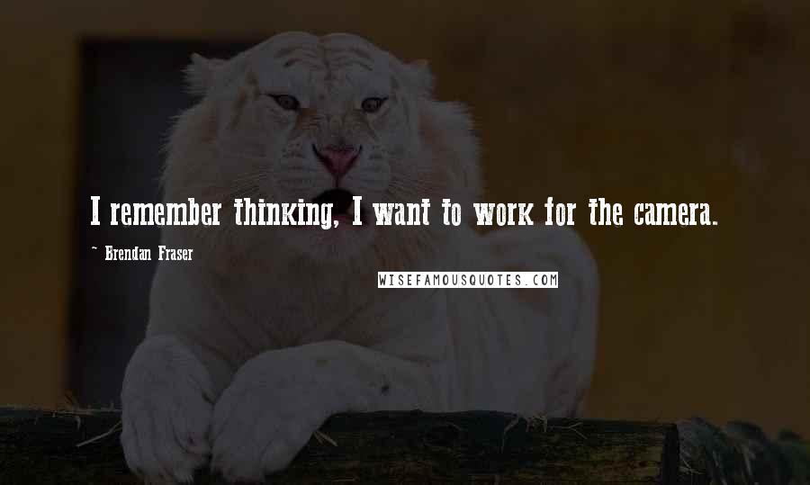Brendan Fraser Quotes: I remember thinking, I want to work for the camera.
