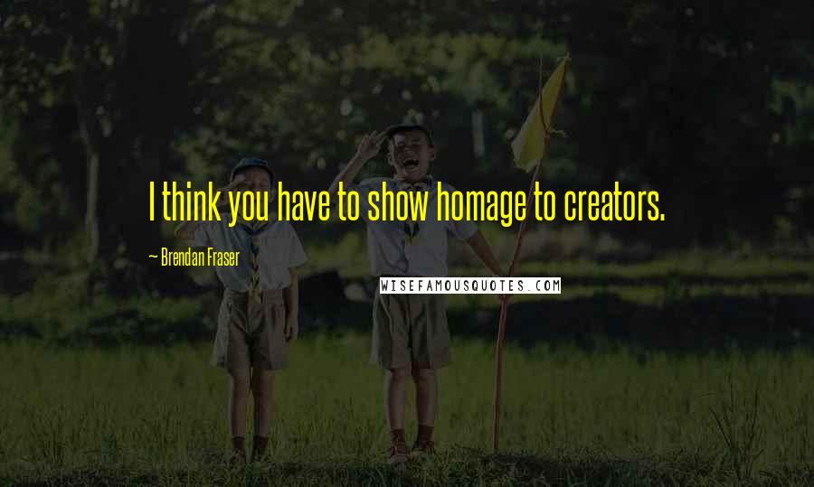 Brendan Fraser Quotes: I think you have to show homage to creators.