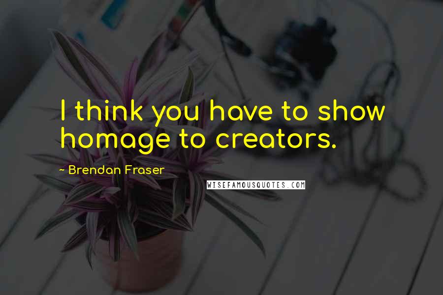 Brendan Fraser Quotes: I think you have to show homage to creators.
