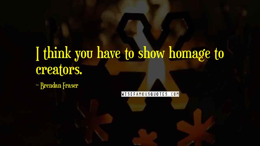 Brendan Fraser Quotes: I think you have to show homage to creators.