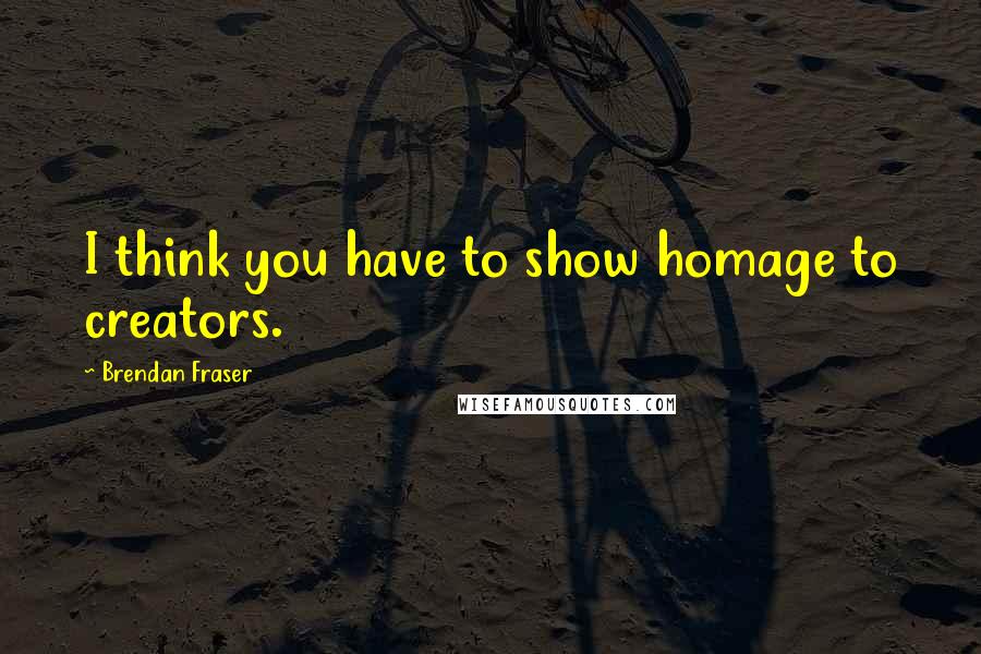 Brendan Fraser Quotes: I think you have to show homage to creators.