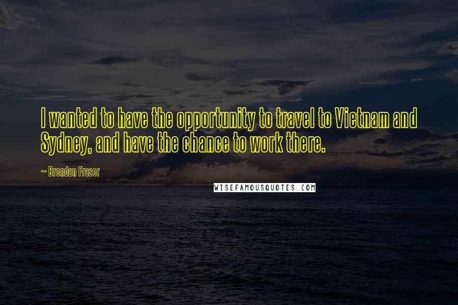 Brendan Fraser Quotes: I wanted to have the opportunity to travel to Vietnam and Sydney, and have the chance to work there.