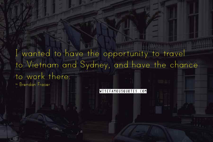 Brendan Fraser Quotes: I wanted to have the opportunity to travel to Vietnam and Sydney, and have the chance to work there.