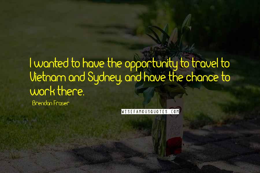 Brendan Fraser Quotes: I wanted to have the opportunity to travel to Vietnam and Sydney, and have the chance to work there.