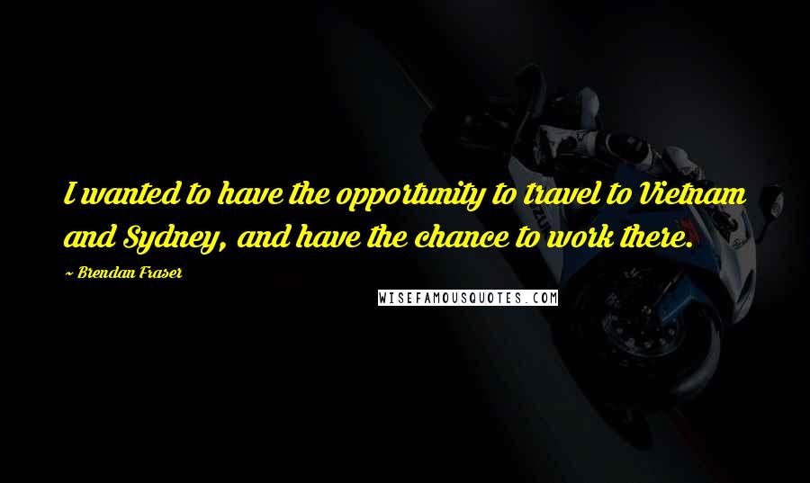 Brendan Fraser Quotes: I wanted to have the opportunity to travel to Vietnam and Sydney, and have the chance to work there.