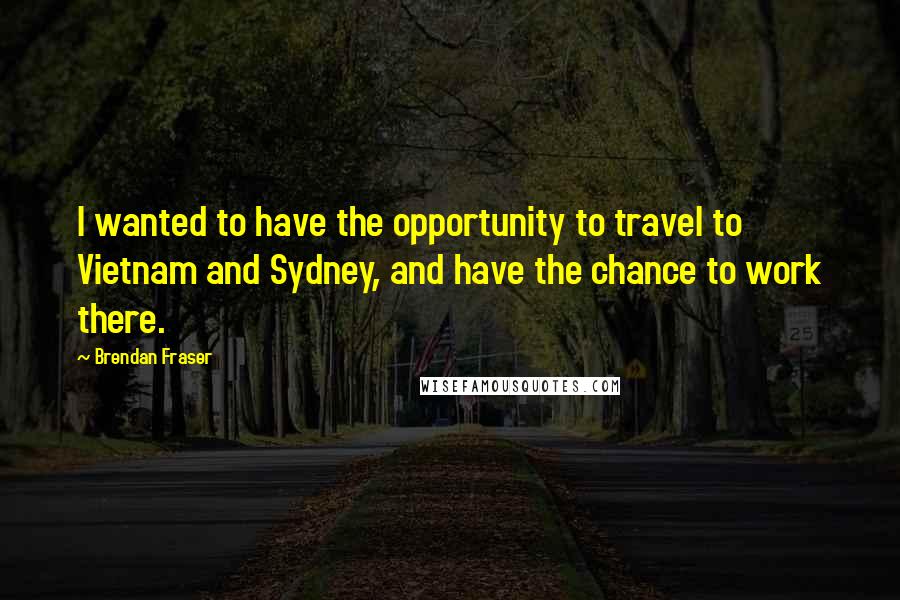 Brendan Fraser Quotes: I wanted to have the opportunity to travel to Vietnam and Sydney, and have the chance to work there.