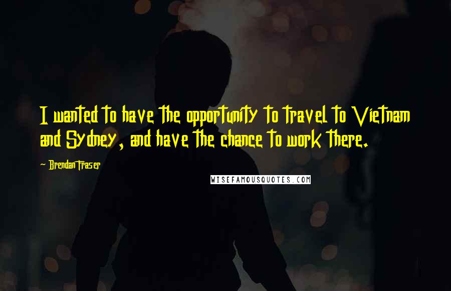 Brendan Fraser Quotes: I wanted to have the opportunity to travel to Vietnam and Sydney, and have the chance to work there.