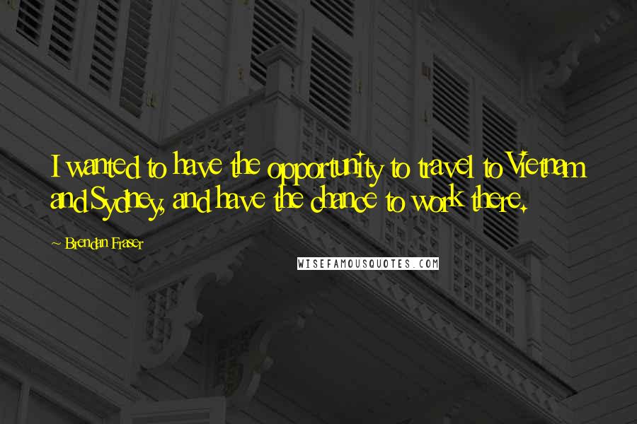 Brendan Fraser Quotes: I wanted to have the opportunity to travel to Vietnam and Sydney, and have the chance to work there.