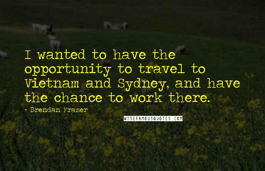 Brendan Fraser Quotes: I wanted to have the opportunity to travel to Vietnam and Sydney, and have the chance to work there.