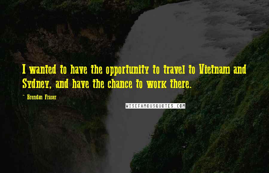 Brendan Fraser Quotes: I wanted to have the opportunity to travel to Vietnam and Sydney, and have the chance to work there.