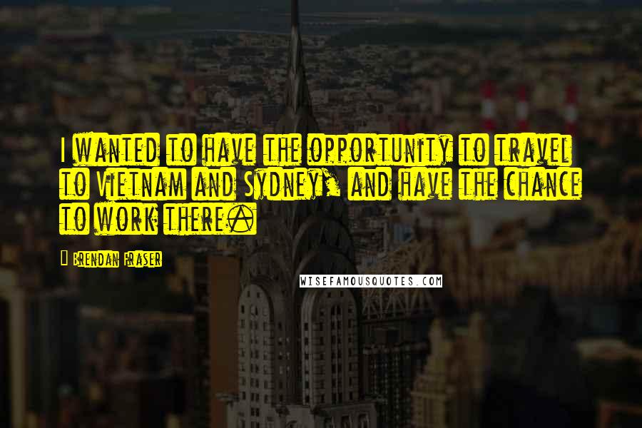 Brendan Fraser Quotes: I wanted to have the opportunity to travel to Vietnam and Sydney, and have the chance to work there.