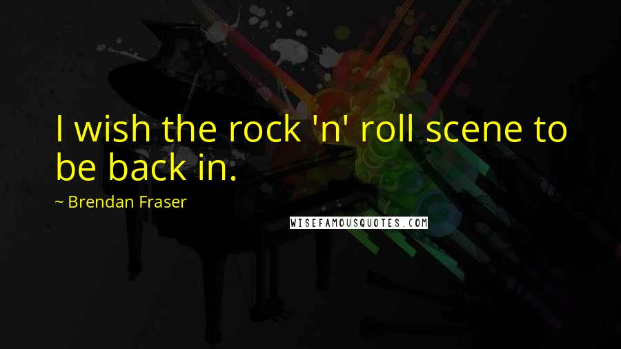 Brendan Fraser Quotes: I wish the rock 'n' roll scene to be back in.