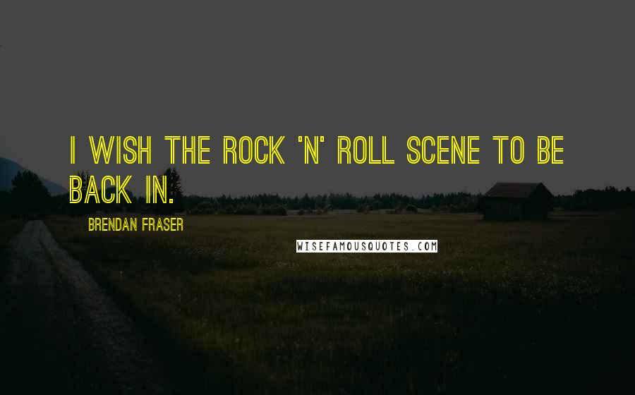 Brendan Fraser Quotes: I wish the rock 'n' roll scene to be back in.