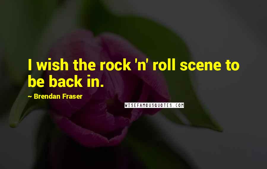 Brendan Fraser Quotes: I wish the rock 'n' roll scene to be back in.