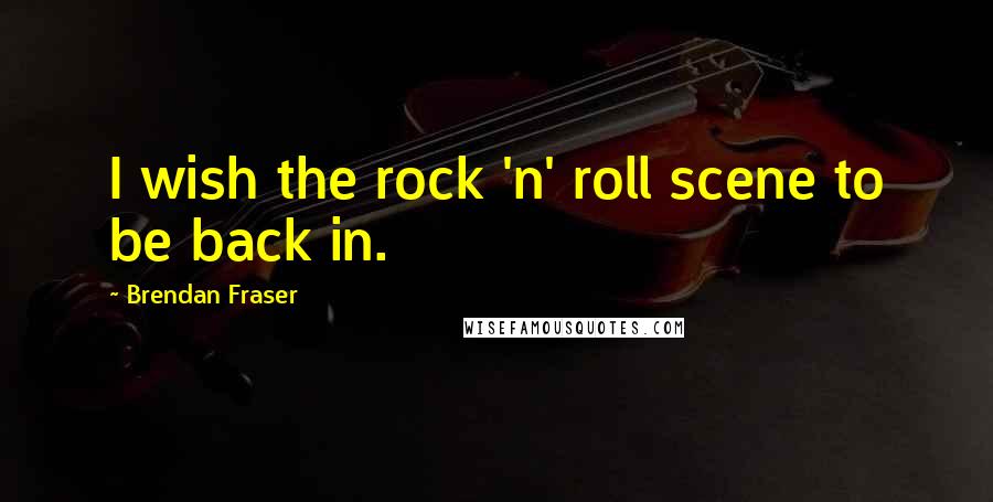 Brendan Fraser Quotes: I wish the rock 'n' roll scene to be back in.