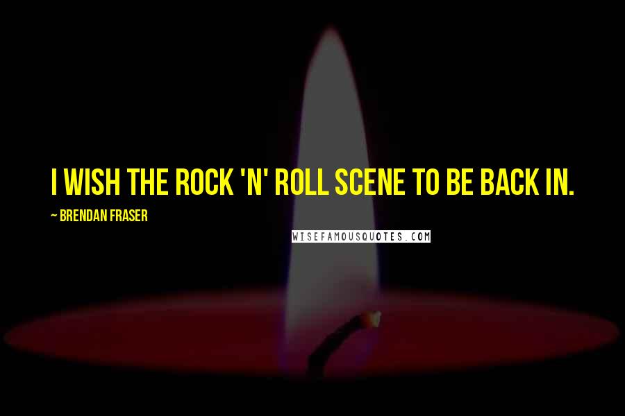 Brendan Fraser Quotes: I wish the rock 'n' roll scene to be back in.