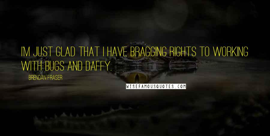 Brendan Fraser Quotes: I'm just glad that I have bragging rights to working with Bugs and Daffy.