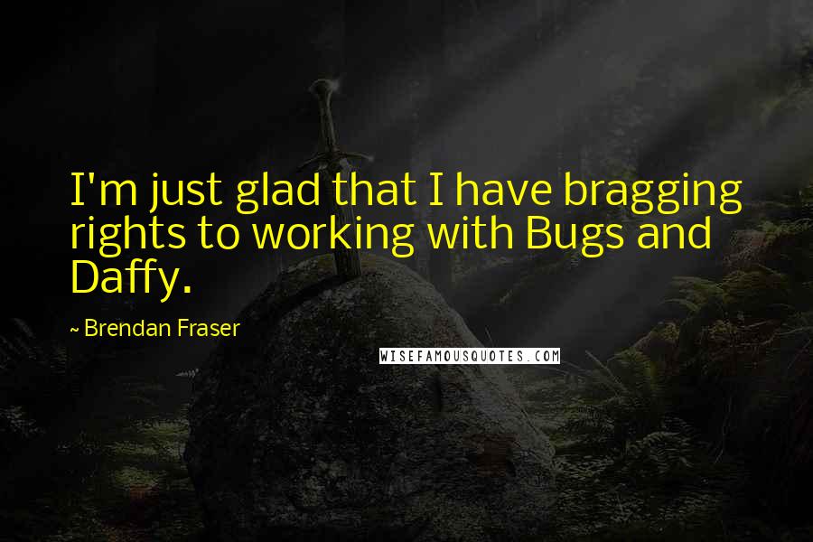 Brendan Fraser Quotes: I'm just glad that I have bragging rights to working with Bugs and Daffy.