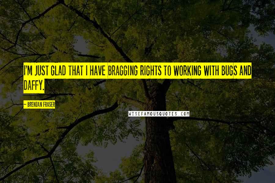 Brendan Fraser Quotes: I'm just glad that I have bragging rights to working with Bugs and Daffy.