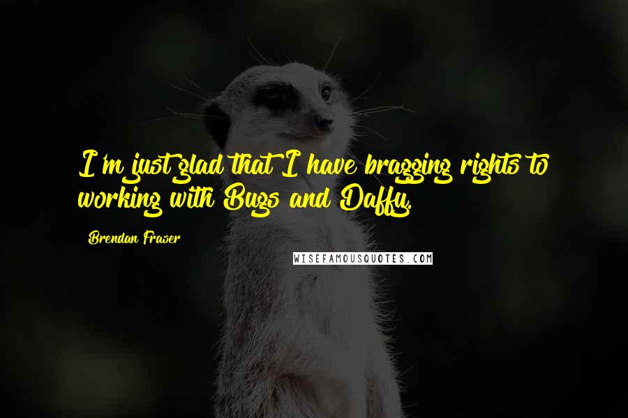 Brendan Fraser Quotes: I'm just glad that I have bragging rights to working with Bugs and Daffy.