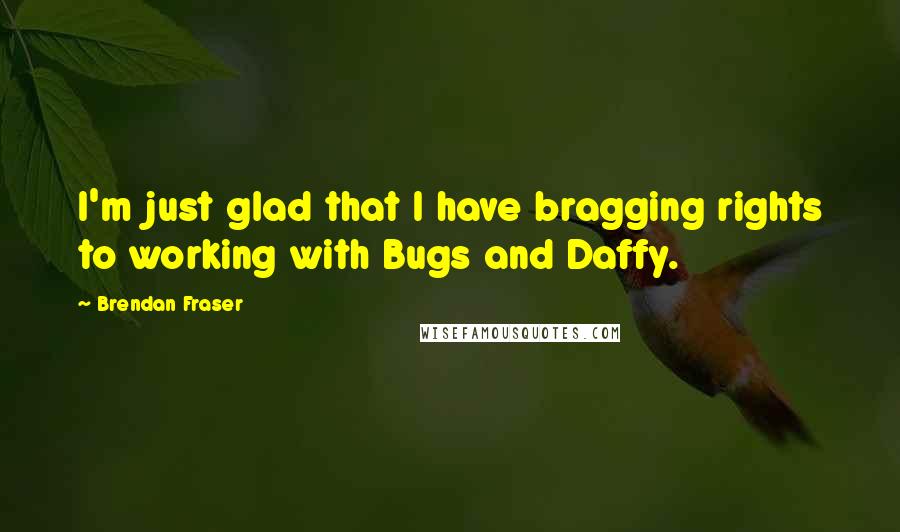 Brendan Fraser Quotes: I'm just glad that I have bragging rights to working with Bugs and Daffy.