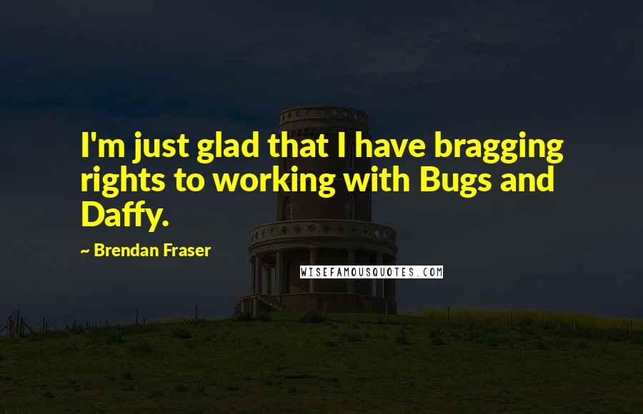 Brendan Fraser Quotes: I'm just glad that I have bragging rights to working with Bugs and Daffy.