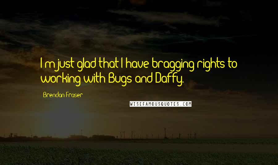 Brendan Fraser Quotes: I'm just glad that I have bragging rights to working with Bugs and Daffy.