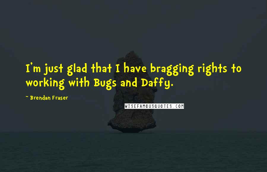 Brendan Fraser Quotes: I'm just glad that I have bragging rights to working with Bugs and Daffy.