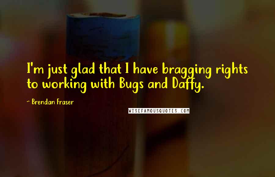 Brendan Fraser Quotes: I'm just glad that I have bragging rights to working with Bugs and Daffy.